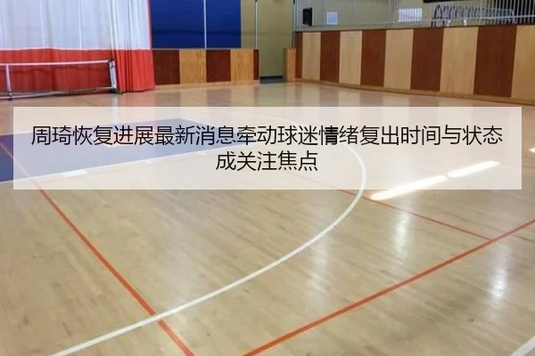 周琦恢复进展最新消息牵动球迷情绪复出时间与状态成关注焦点